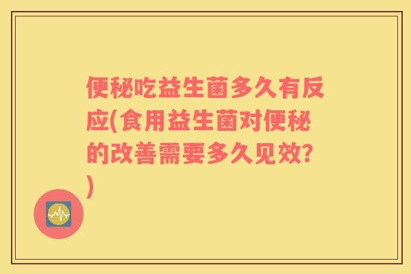 便秘吃益生菌多久有反应(食用益生菌对便秘的改善需要多久见效？)