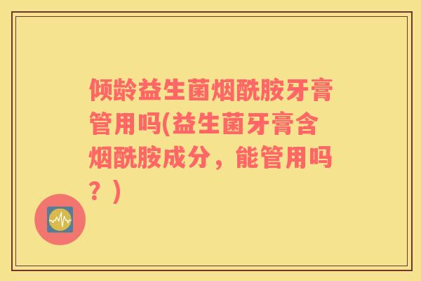 倾龄益生菌烟酰胺牙膏管用吗(益生菌牙膏含烟酰胺成分，能管用吗？)