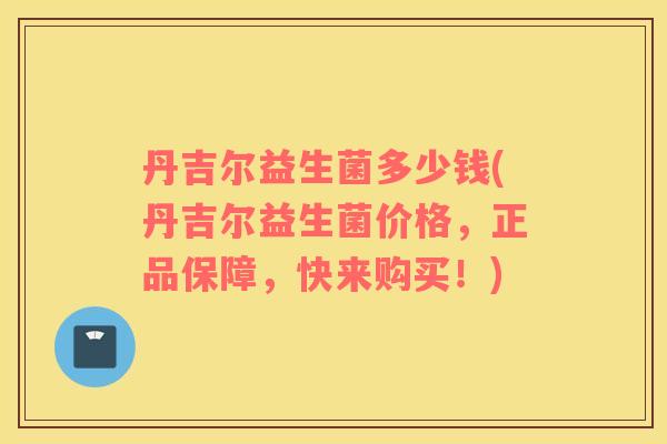 丹吉尔益生菌多少钱(丹吉尔益生菌价格，正品保障，快来购买！)