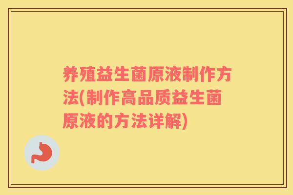 养殖益生菌原液制作方法(制作高品质益生菌原液的方法详解)