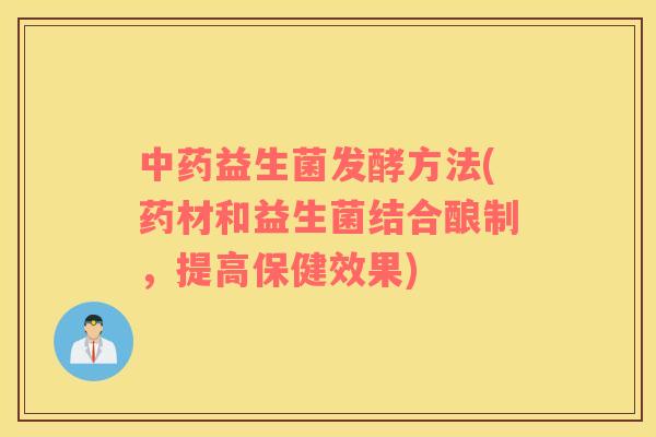 中药益生菌发酵方法(药材和益生菌结合酿制，提高保健效果)