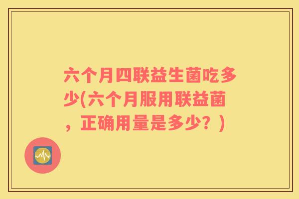 六个月四联益生菌吃多少(六个月服用联益菌，正确用量是多少？)