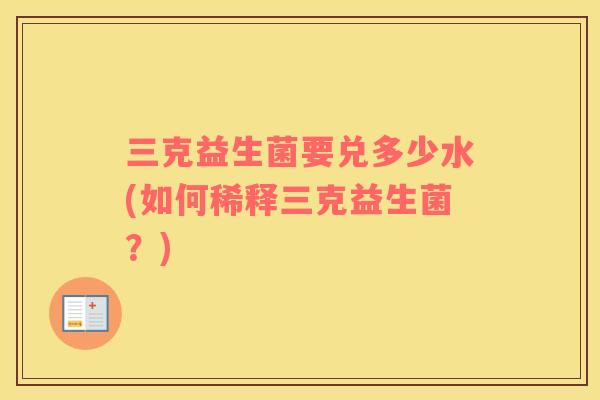 三克益生菌要兑多少水(如何稀释三克益生菌？)