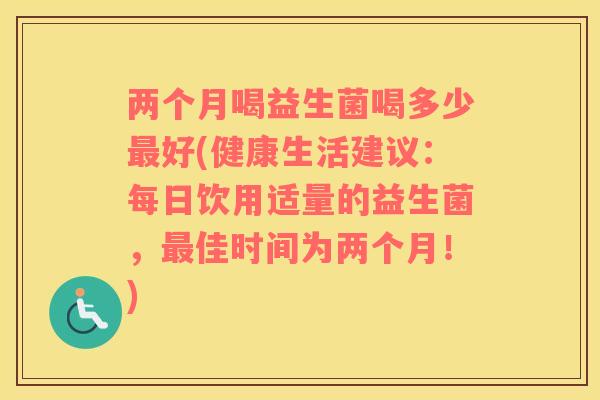 两个月喝益生菌喝多少最好(健康生活建议：每日饮用适量的益生菌，最佳时间为两个月！)