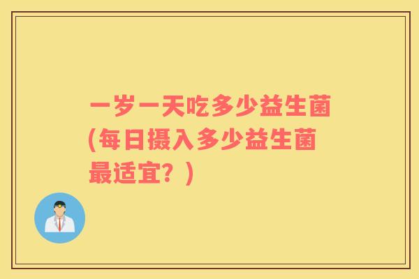一岁一天吃多少益生菌(每日摄入多少益生菌最适宜？)