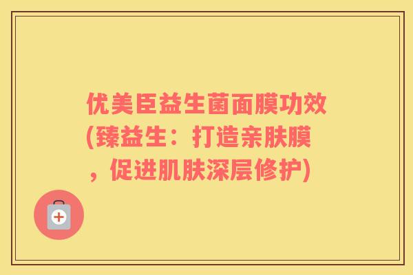 优美臣益生菌面膜功效(臻益生：打造亲肤膜，促进肌肤深层修护)