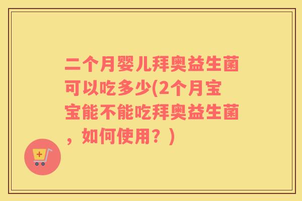 二个月婴儿拜奥益生菌可以吃多少(2个月宝宝能不能吃拜奥益生菌，如何使用？)