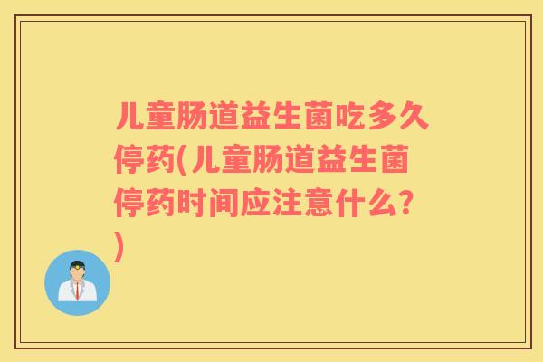 儿童肠道益生菌吃多久停药(儿童肠道益生菌停药时间应注意什么？)