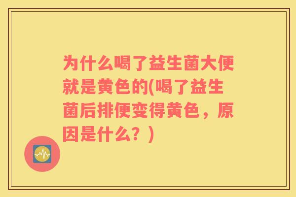 为什么喝了益生菌大便就是黄色的(喝了益生菌后排便变得黄色，原因是什么？)