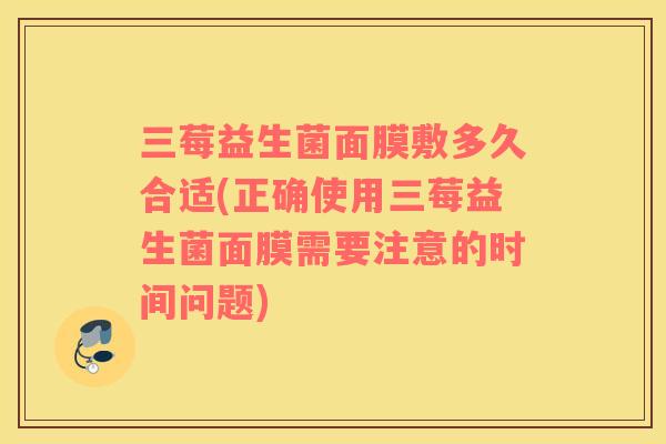 三莓益生菌面膜敷多久合适(正确使用三莓益生菌面膜需要注意的时间问题)