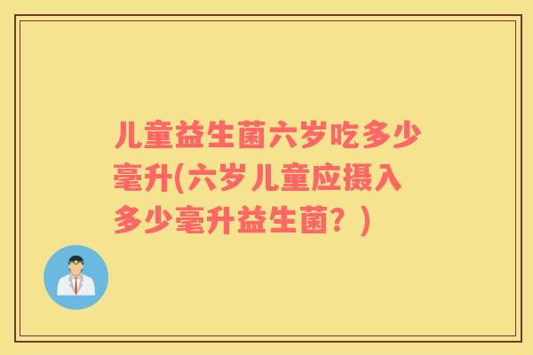 儿童益生菌六岁吃多少毫升(六岁儿童应摄入多少毫升益生菌？)