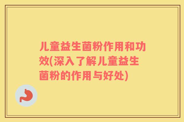 儿童益生菌粉作用和功效(深入了解儿童益生菌粉的作用与好处)