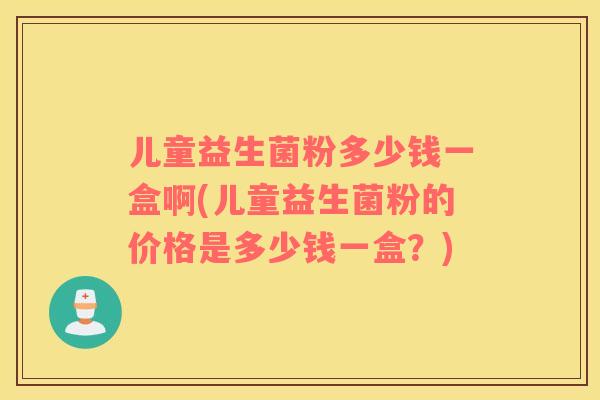 儿童益生菌粉多少钱一盒啊(儿童益生菌粉的价格是多少钱一盒？)