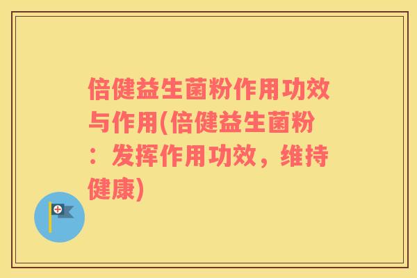 倍健益生菌粉作用功效与作用(倍健益生菌粉：发挥作用功效，维持健康)