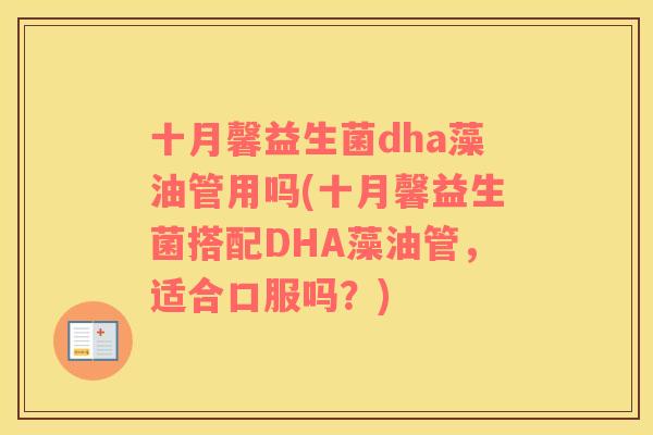 十月馨益生菌dha藻油管用吗(十月馨益生菌搭配DHA藻油管，适合口服吗？)