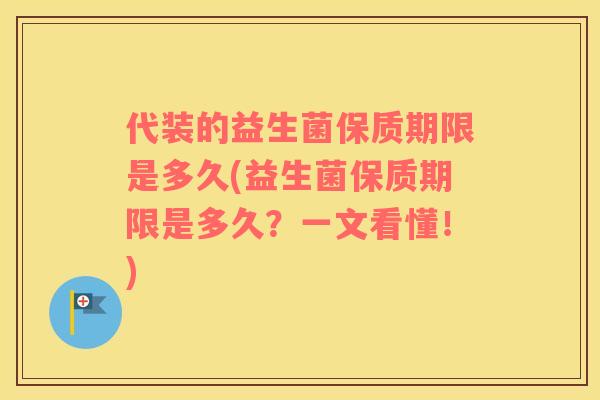代装的益生菌保质期限是多久(益生菌保质期限是多久？一文看懂！)