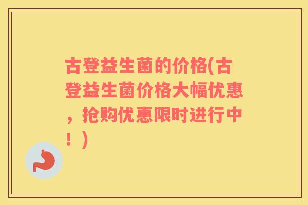 古登益生菌的价格(古登益生菌价格大幅优惠,抢购优惠限时进行中!) 古登益生菌的价格(古登益生菌价格大幅优惠,抢购优惠限时进行中!)