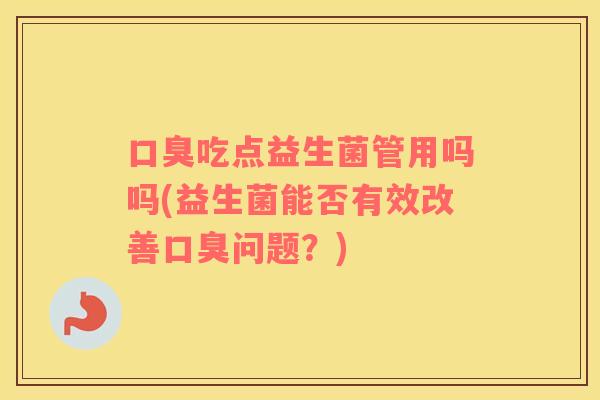 口臭吃点益生菌管用吗吗(益生菌能否有效改善口臭问题？)