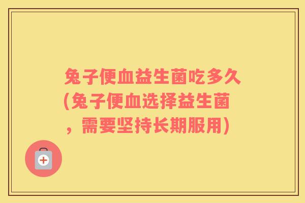 兔子便血益生菌吃多久(兔子便血选择益生菌，需要坚持长期服用)