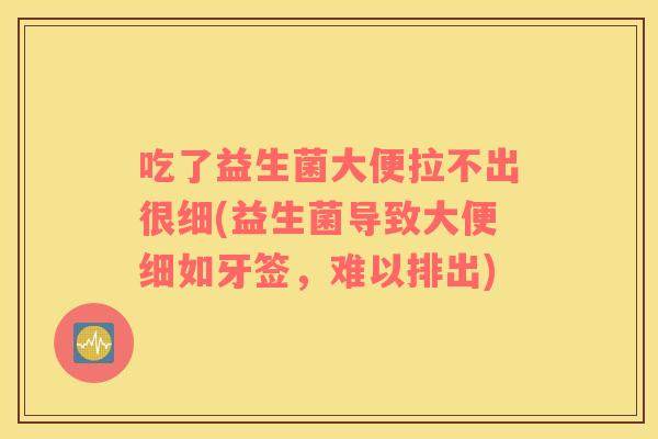 吃了益生菌大便拉不出很细(益生菌导致大便细如牙签，难以排出)