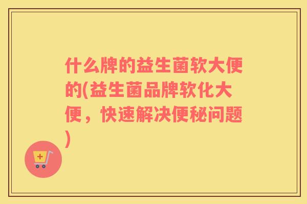 什么牌的益生菌软大便的(益生菌品牌软化大便，快速解决便秘问题)