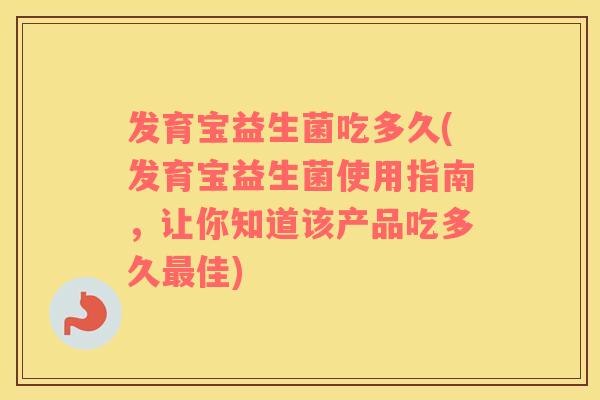 发育宝益生菌吃多久(发育宝益生菌使用指南，让你知道该产品吃多久最佳)