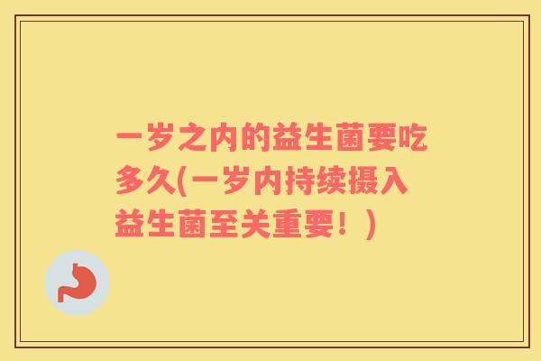 一岁之内的益生菌要吃多久(一岁内持续摄入益生菌至关重要!) 一岁之内的益生菌要吃多久(一岁内持续摄入益生菌至关重要!)
