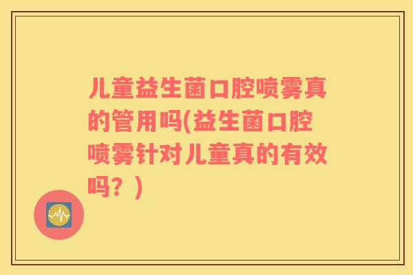 儿童益生菌口腔喷雾真的管用吗(益生菌口腔喷雾针对儿童真的有效吗？)