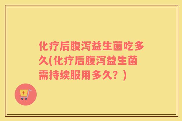 化疗后腹泻益生菌吃多久(化疗后腹泻益生菌需持续服用多久？)