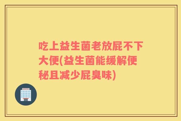 吃上益生菌老放屁不下大便(益生菌能缓解便秘且减少屁臭味)