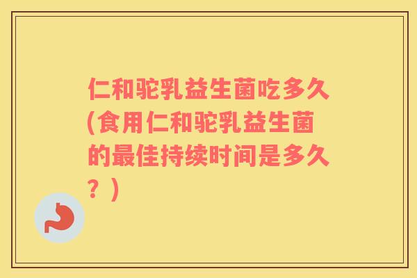 仁和驼乳益生菌吃多久(食用仁和驼乳益生菌的佳持续时间是多久?) 仁和驼乳益生菌吃多久(食用仁和驼乳益生菌的佳持续时间是多久?)