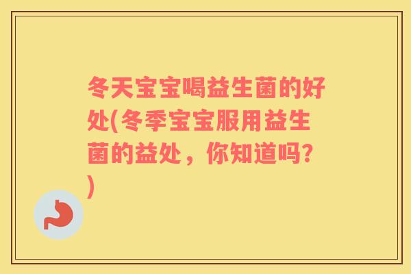 冬天宝宝喝益生菌的好处(冬季宝宝服用益生菌的益处,你知道吗?) 冬天宝宝喝益生菌的好处(冬季宝宝服用益生菌的益处,你知道吗?)