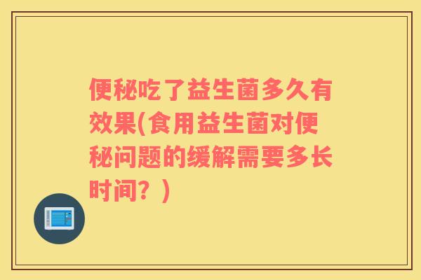吃了益生菌多久有效果(食用益生菌对问题的缓解需要多长时间?) 吃了益生菌多久有效果(食用益生菌对问题的缓解需要多长时间?)