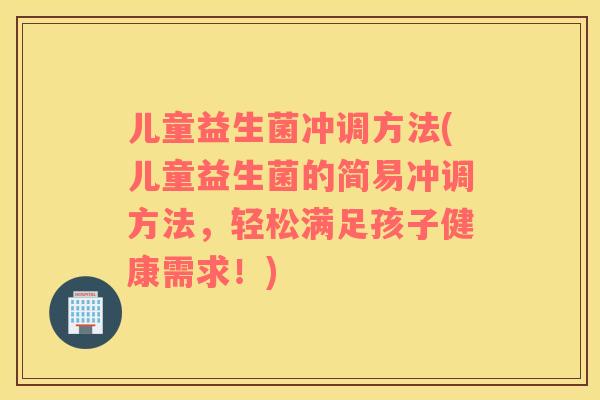儿童益生菌冲调方法(儿童益生菌的简易冲调方法，轻松满足孩子健康需求！)