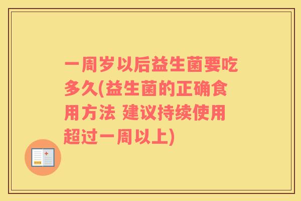 一周岁以后益生菌要吃多久(益生菌的正确食用方法 建议持续使用超过一周以上)