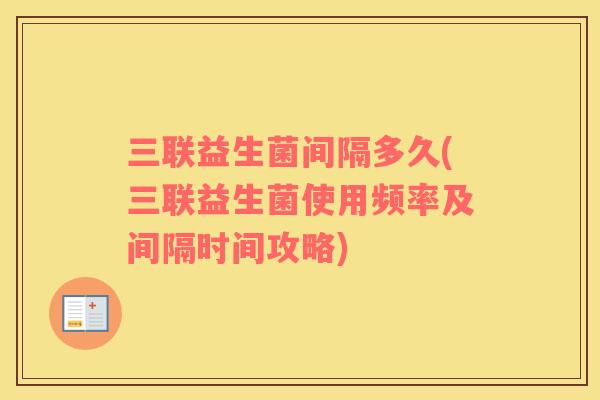 三联益生菌间隔多久(三联益生菌使用频率及间隔时间攻略)