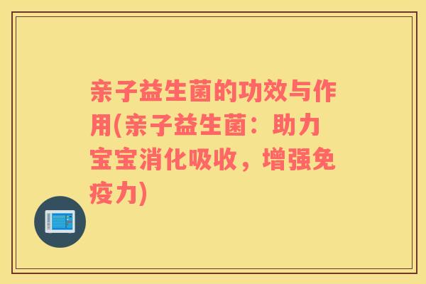 亲子益生菌的功效与作用(亲子益生菌：助力宝宝消化吸收，增强免疫力)