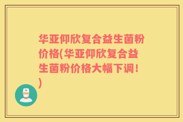 华亚仰欣复合益生菌粉价格(华亚仰欣复合益生菌粉价格大幅下调！)
