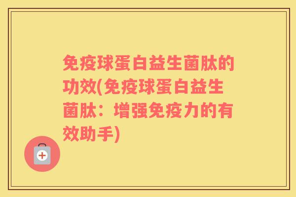 免疫球蛋白益生菌肽的功效(免疫球蛋白益生菌肽：增强免疫力的有效助手)