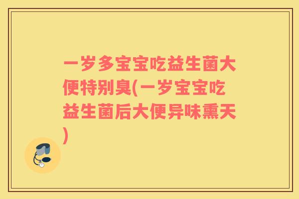 一岁多宝宝吃益生菌大便特别臭(一岁宝宝吃益生菌后大便异味熏天)