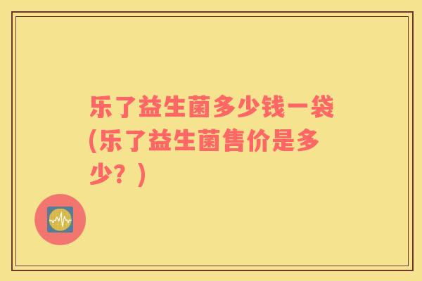 乐了益生菌多少钱一袋(乐了益生菌售价是多少？)