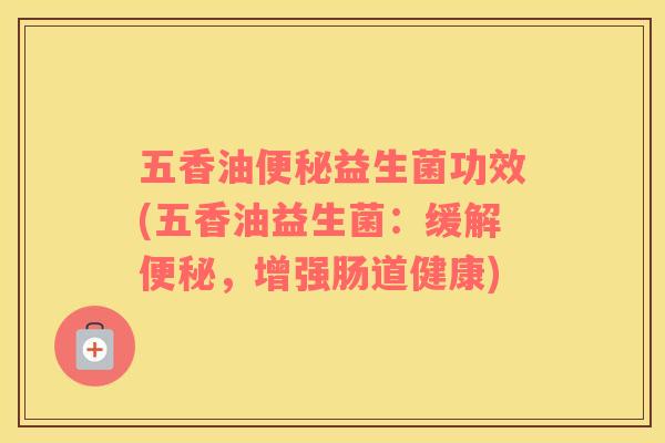 五香油便秘益生菌功效(五香油益生菌：缓解便秘，增强肠道健康)