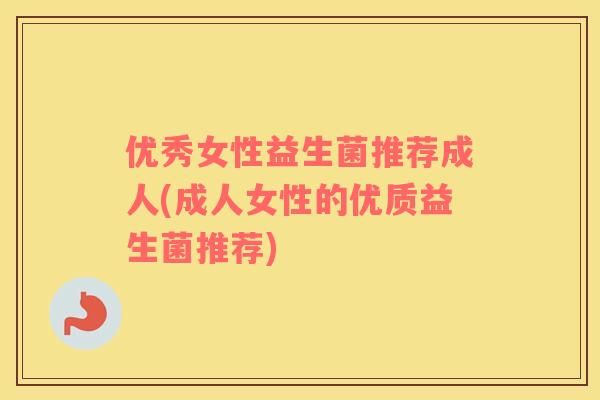优秀女性益生菌推荐成人(成人女性的优质益生菌推荐)