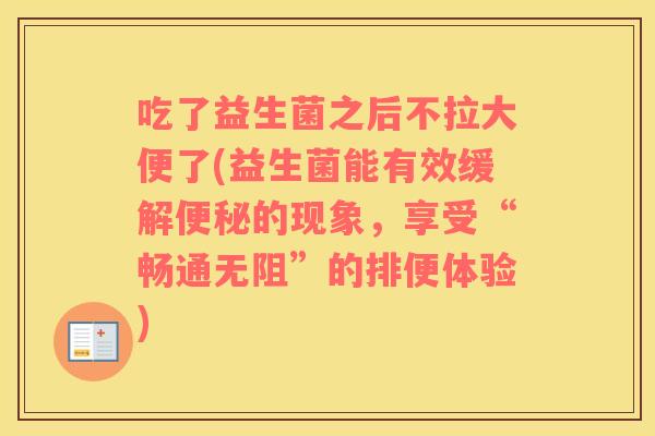 吃了益生菌之后不拉大便了(益生菌能有效缓解便秘的现象，享受“畅通无阻”的排便体验)