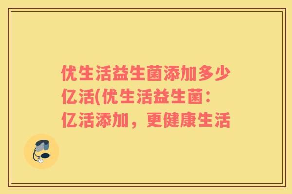优生活益生菌添加多少亿活(优生活益生菌：亿活添加，更健康生活