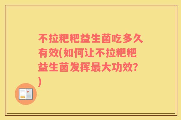 不拉粑粑益生菌吃多久有效(如何让不拉粑粑益生菌发挥最大功效？)