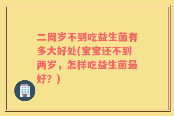 二周岁不到吃益生菌有多大好处(宝宝还不到两岁，怎样吃益生菌最好？)