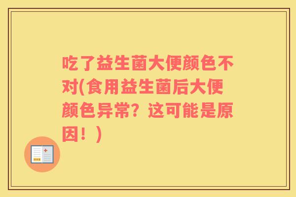 吃了益生菌大便颜色不对(食用益生菌后大便颜色异常？这可能是原因！)