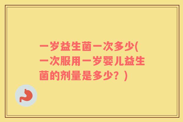 一岁益生菌一次多少(一次服用一岁婴儿益生菌的剂量是多少？)