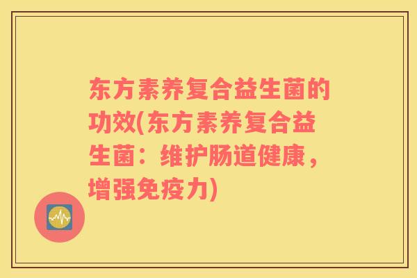 东方素养复合益生菌的功效(东方素养复合益生菌：维护肠道健康，增强免疫力)